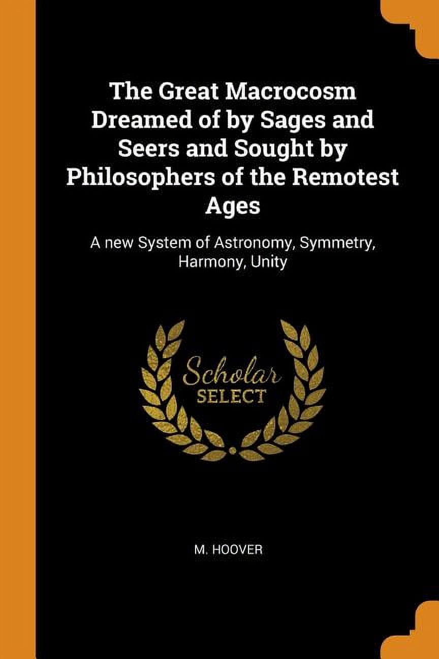 The Great Macrocosm Dreamed of by Sages and Seers and Sought by Philosophers of the Remotest Ages: A New System of Astronomy, Symmetry, Harmony, Unity Paperback