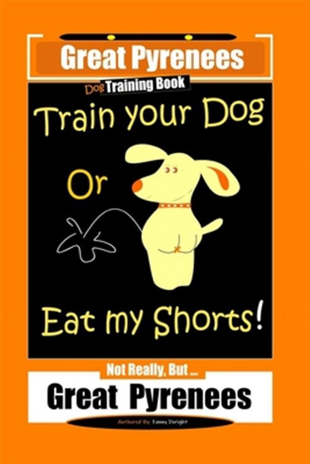 Great Pyrenees, Train Your Dog Or Eat My Shorts! Not Really, But...Great Pyrenees (Paperback)