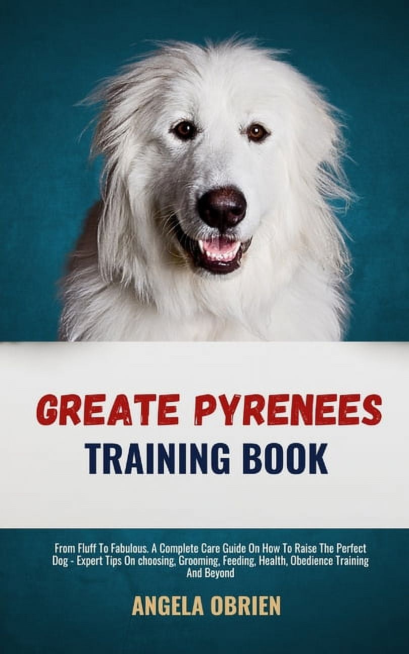 Great Pyrenees Training Book: From Fluff To Fabulous. A Complete Care