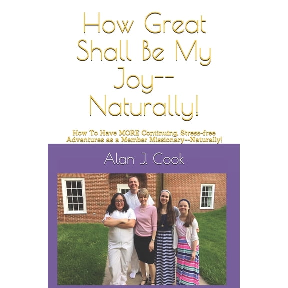 How Great Shall Be My Joy-Naturally!: How To Have MORE Continuing, Stress-free Adventures as a Member Missionary-Naturally! Paperback 171139145X 9781711391458 Alan J. Cook