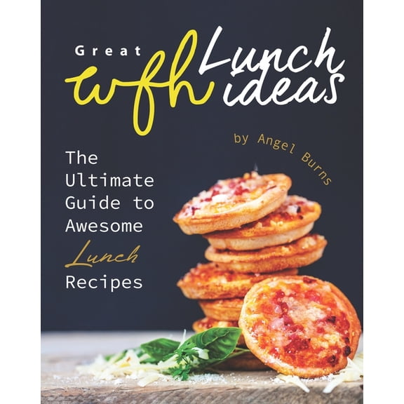 Great WFH Lunch Ideas: The Ultimate Guide to Awesome Lunch Recipes (Paperback) by Angel Burns