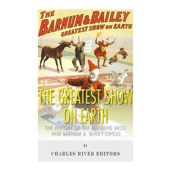 The Greatest Show on Earth: The History of the Ringling Bros. and Barnum & Bailey Circus (Paperback) by Charles River
