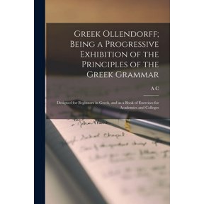 Greek Ollendorff; Being a Progressive Exhibition of the Principles of the Greek Grammar: Designed for Beginners in Greek, and as a Book of Exercises for Academies and Colleges (Paperback)