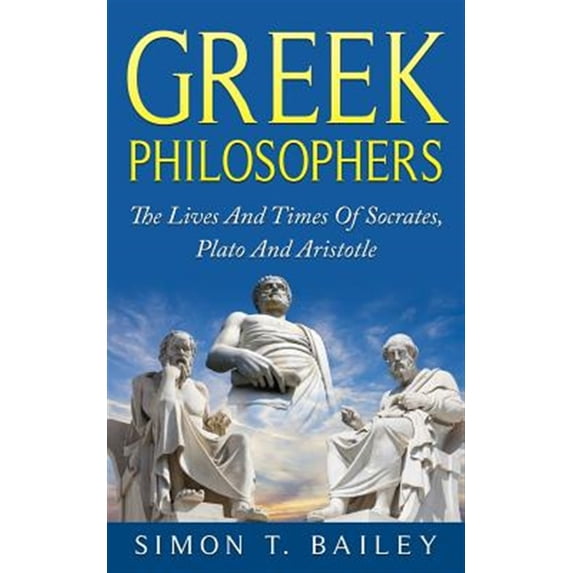 Greek Philosophers: The Lives And Times Of Socrates, Plato And Aristotle Paperback Simon T Bailey