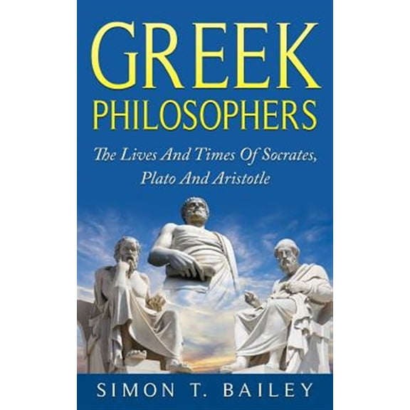 Greek Philosophers: The Lives And Times Of Socrates, Plato And Aristotle Paperback Simon T Bailey