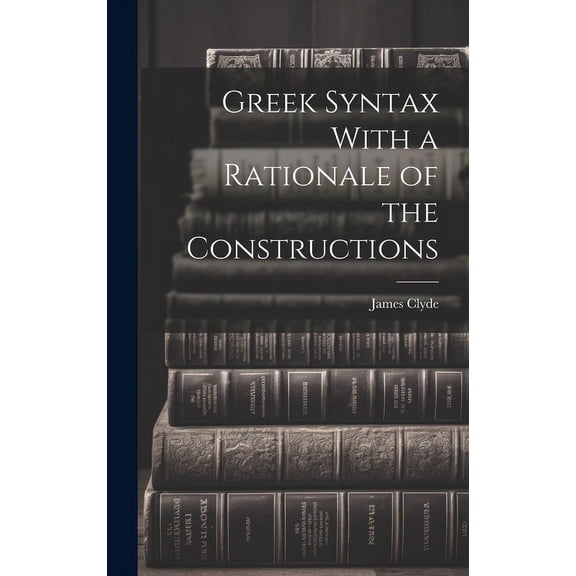Greek Syntax With a Rationale of the Constructions (Hardcover)