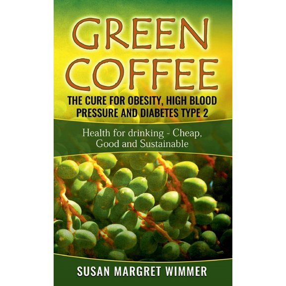 Green Coffee - The Cure for Obesity, High Blood Pressure and Diabetes Type 2: Health for drinking - Cheap, Good and Sust, (Paperback)