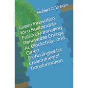 Green Innovation for a Sustainable Future Harnessing Renewable Energy, AI, Blockchain, and Green Technologies for Envir, Paperback