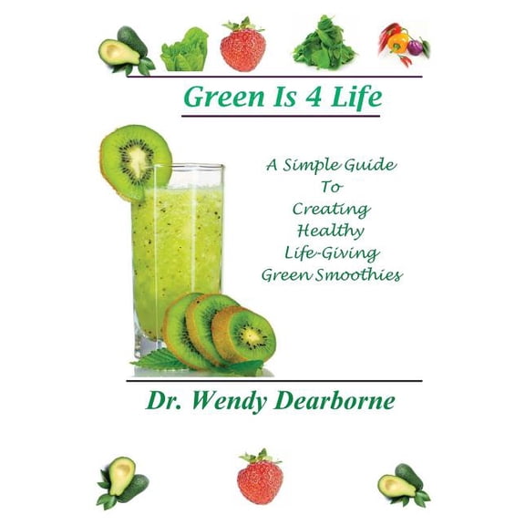 Green Is 4 Life: A Simple Guide To Creating Healthy Life-Giving Green Smoothies Paperback 1482680653 9781482680652 Dr Wendy Dearborne