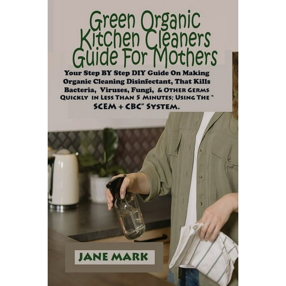 Green Organic Kitchen cleaners Guide For Mothers: Step BY Step DIY Guide On Making Organic Cleaning Disinfectant, That Kills Bacteria, Viruses, Fungi, And Other Germs Quickly in Less Than 5 Minutes (P