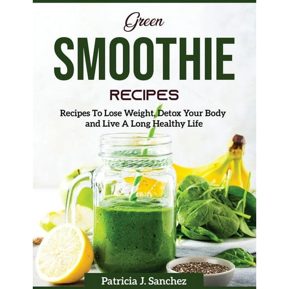 Green Smoothie Recipes : Recipes To Lose Weight, Detox Your Body and Live A Long Healthy Life (Paperback)