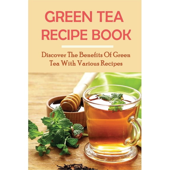 Green Tea Recipe Book: Discover The Benefits Of Green Tea With Various Recipes: Green Tea Health Benefits (Paperback)