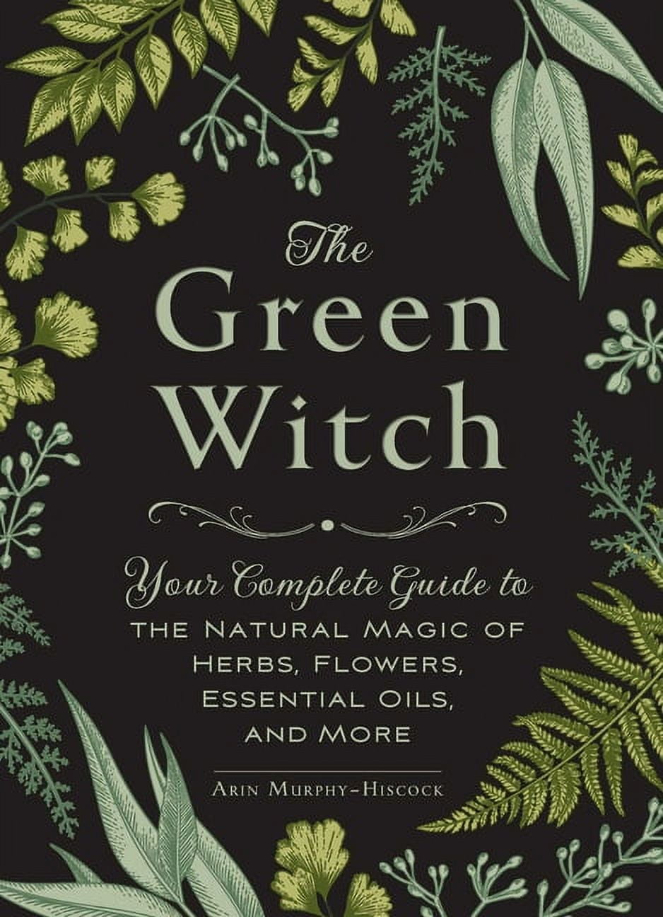 ARIN MURPHY-HISCOCK Green Witch Witchcraft The Green Witch: Your Complete Guide to the Natural Magic of Herbs, Flowers, Essential Oils, and More, (Hardcover)