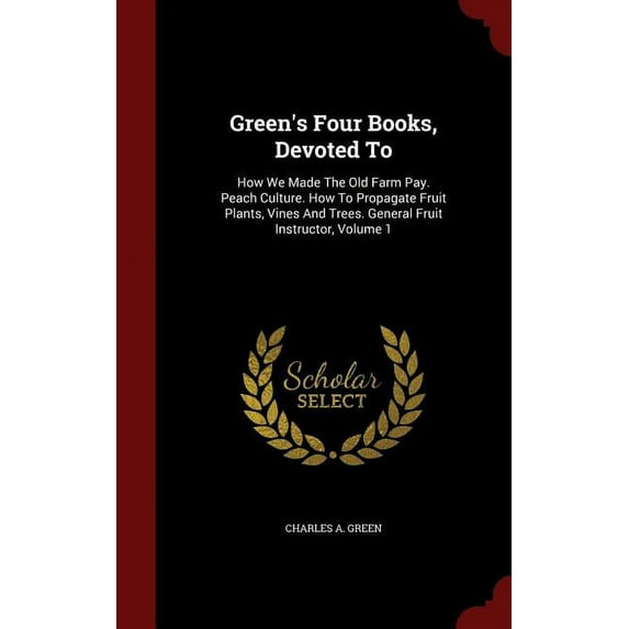 Green's Four Books, Devoted To : How We Made The Old Farm Pay. Peach Culture. How To Propagate Fruit Plants, Vines And Trees. General Fruit Instructor, Volume 1 (Hardcover)