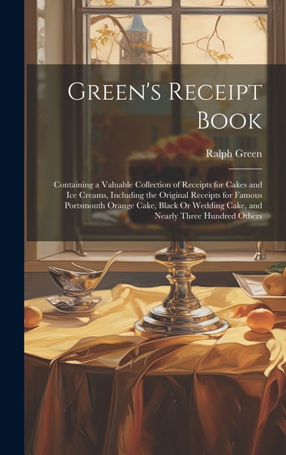 Green's Receipt Book: Containing a Valuable Collection of Receipts for Cakes and Ice Creams, Including the Original Rece, (Hardcover)