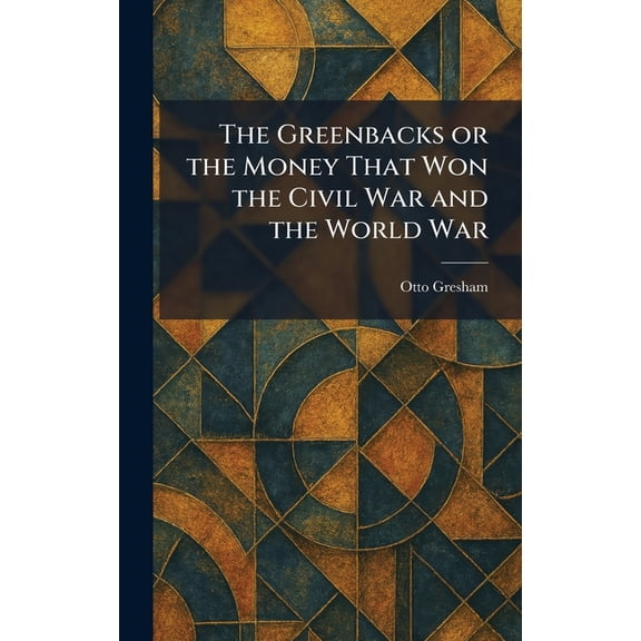 The Greenbacks or the Money That Won the Civil War and the World War, (Hardcover)