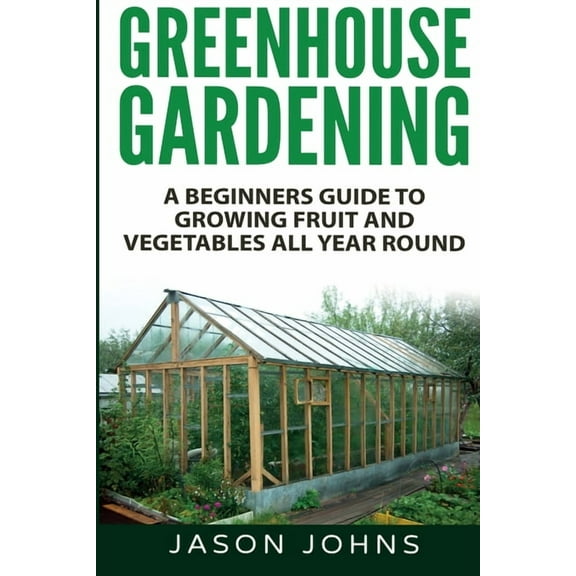 Greenhouse Gardening - A Beginners Guide To Growing Fruit and Vegetables All Year Round, (Paperback)