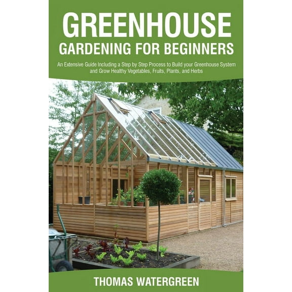 Greenhouse Hydroponics Aquaponics Greenhouse Gardening for Beginners: An Extensive Guide Including a Step by Step Process to Build your Greenhouse System , Book 3, (Paperback)