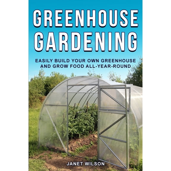 Greenhouse Gardening: Easily Build Your Own Greenhouse and Grow Food All-Year-Round, (Paperback)