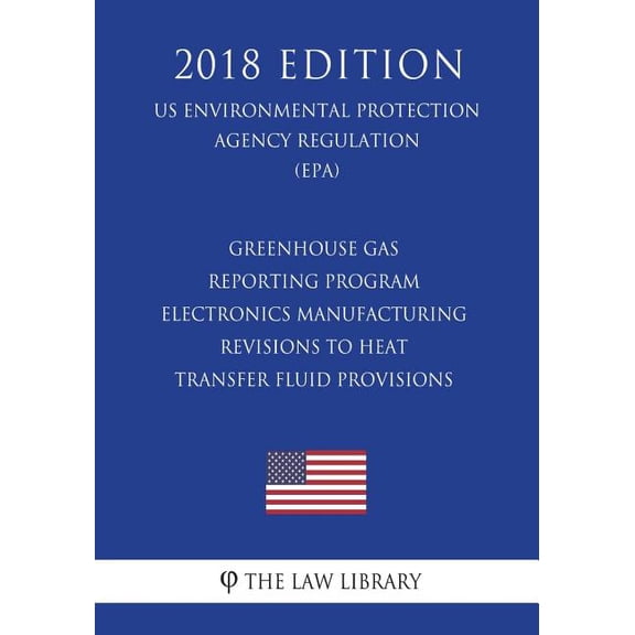 Greenhouse Gas Reporting Program - Electronics Manufacturing - Revisions to Heat Transfer Fluid Provisions (US Environmental Protection Agency Regulation) (EPA) (2018 Edition) (Paperback)