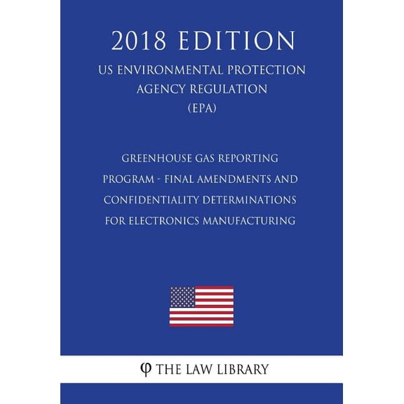 Greenhouse Gas Reporting Program - Final Amendments and Confidentiality Determinations for Electronics Manufacturing (US Environmental Protection Agency Regulation) (EPA) (2018 Edition) (Paperback)