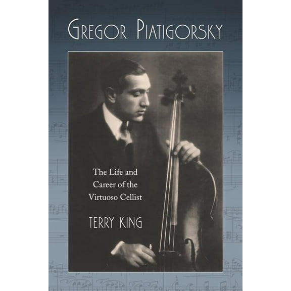 Gregor Piatigorsky: The Life and Career of the Virtuoso Cellist (Paperback)
