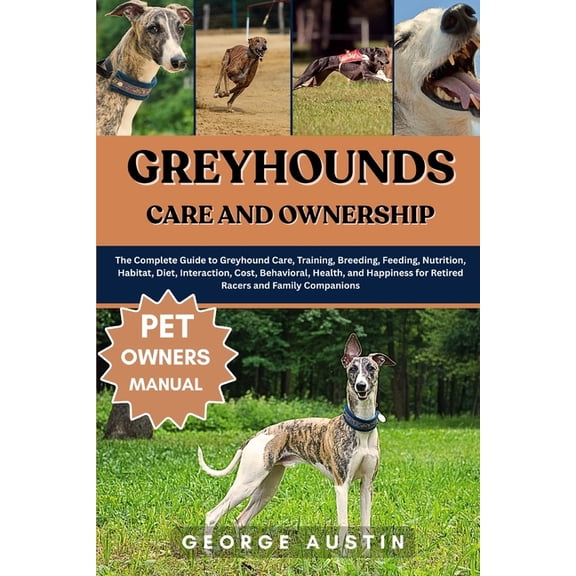 Greyhounds Care and Ownership: The Complete Guide to Greyhound Care, Training, Breeding, Feeding, Nutrition, Habitat, Di, (Paperback)
