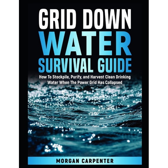 Grid Down Water Survival Guide: How To Stockpile, Purify, and Harvest Clean Drinking Water When The Power Grid Has Colla, (Paperback)