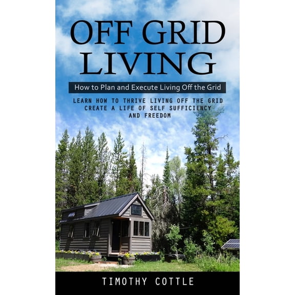 Off Grid Living: How to Plan and Execute Living Off the Grid (Learn How to Thrive Living Off the Grid Create a Life of S, (Paperback)