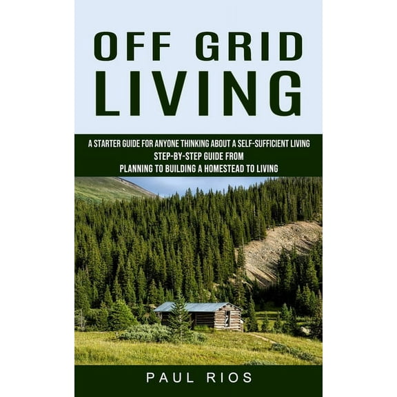 Off Grid Living: A Starter Guide For Anyone Thinking About A Self-sufficient Living (Step-by-step Guide From Planning To, (Paperback)