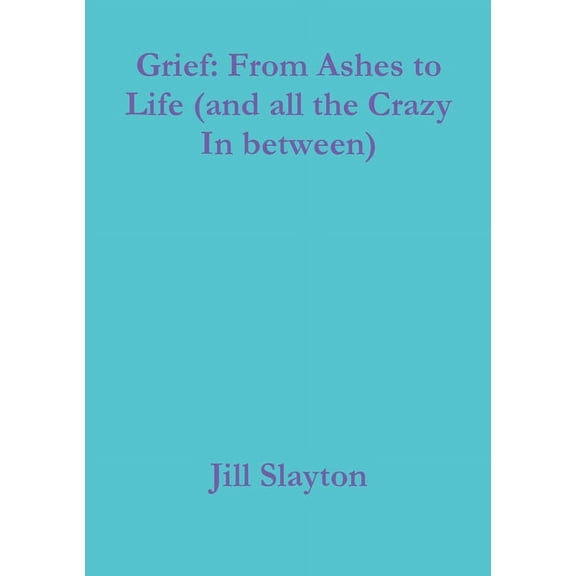 Grief: From Ashes to Life (and all the Crazy In between), (Paperback)
