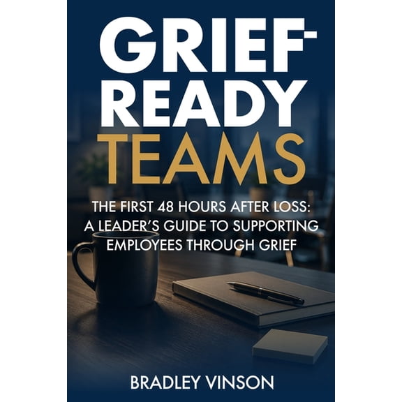 Grief-Ready Teams: The First 48 Hours After Loss: A Leader's Guide to Supporting Employees Through Grief, (Paperback)