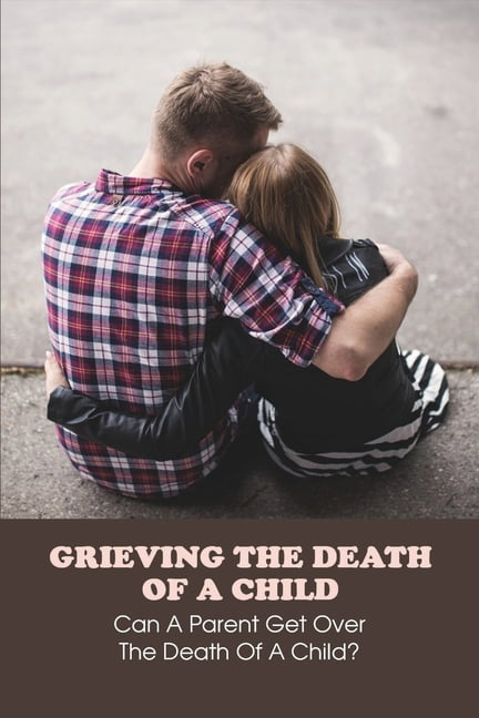 Grieving The Death Of A Child : Can A Parent Get Over The Death Of A Child?: What Do You Say To A Grieving Child (Paperback)