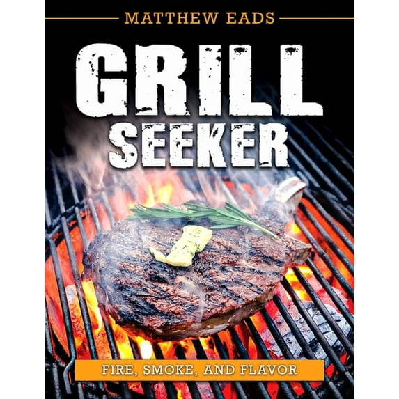 Grill Seeker: Fire, Smoke and Flavor, (Paperback)