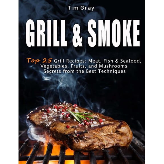 Grill & Smoke Top 25 Grill Recipes: Meat, Fish & Seafood, Vegetables, Fruits, and Mushrooms (Secrets from the Best Techniques)
