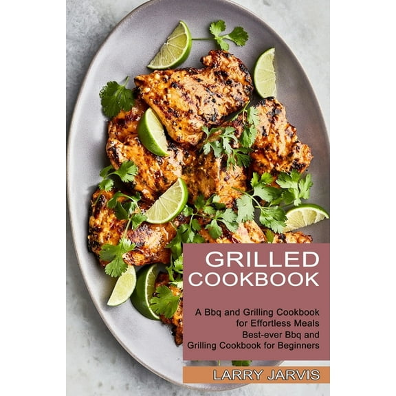 Grilled Cookbook: Best-ever Bbq and Grilling Cookbook for Beginners (A Bbq and Grilling Cookbook for Effortless Meals), (Paperback)