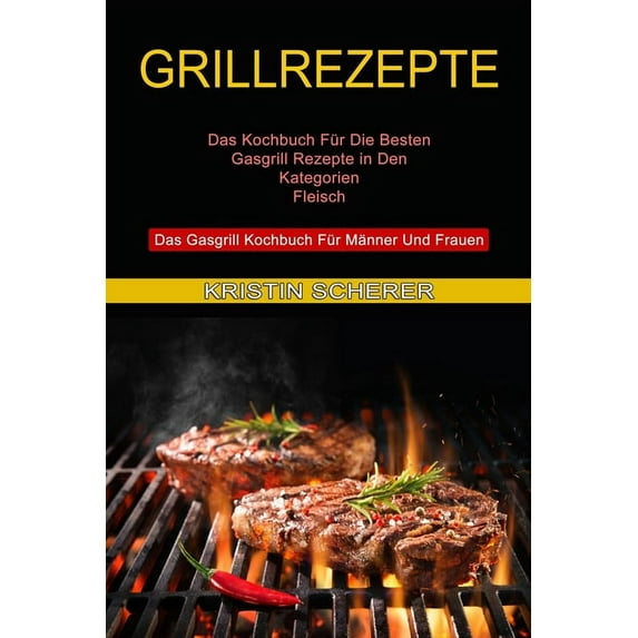 Grillrezepte: Das Gasgrill Kochbuch Für Männer Und Frauen (Das Kochbuch Für Die Besten Gasgrill Rezepte in Den Kategorie, (Paperback)
