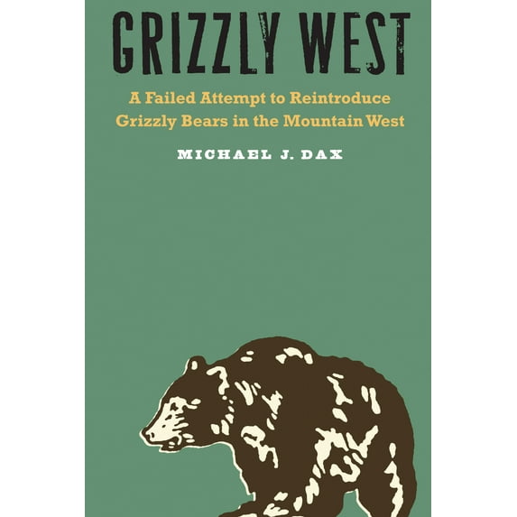 Grizzly West : A Failed Attempt to Reintroduce Grizzly Bears in the Mountain West (Hardcover)