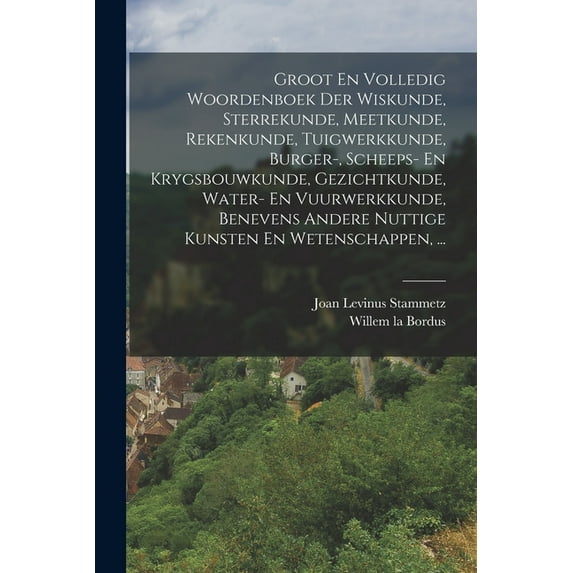 Groot En Volledig Woordenboek Der Wiskunde, Sterrekunde, Meetkunde, Rekenkunde, Tuigwerkkunde, Burger-, Scheeps- En Kryg, (Paperback)