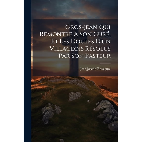 Gros-jean Qui Remontre À Son Curé, Et Les Doutes D'un Villageois Résolus Par Son Pasteur : Suivis Du Parallèle De La Persécution De Julien L'apostat Avec La Persécution De L'eglise De France Des Années 362-363 Et 1790-1791 (Paperback)