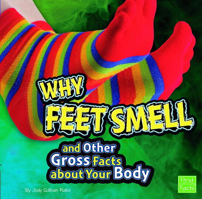 Gross Me Out Why Feet Smell and Other Gross Facts about Your Body