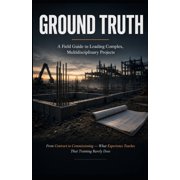 Ground Truth A Field Guide to Leading Complex, Multidisciplinary Projects From Contract to Commissioning - What Experi, Paperback