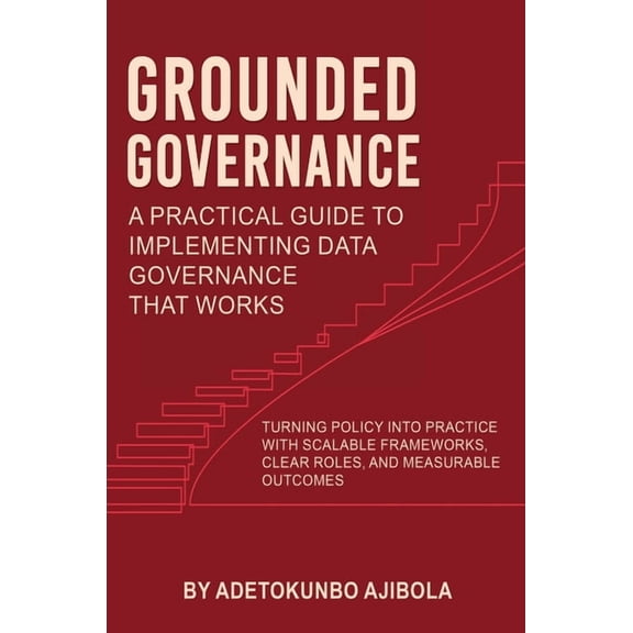 Grounded Governance A Practical Guide to Implementing Data Governance That Works, (Hardcover)