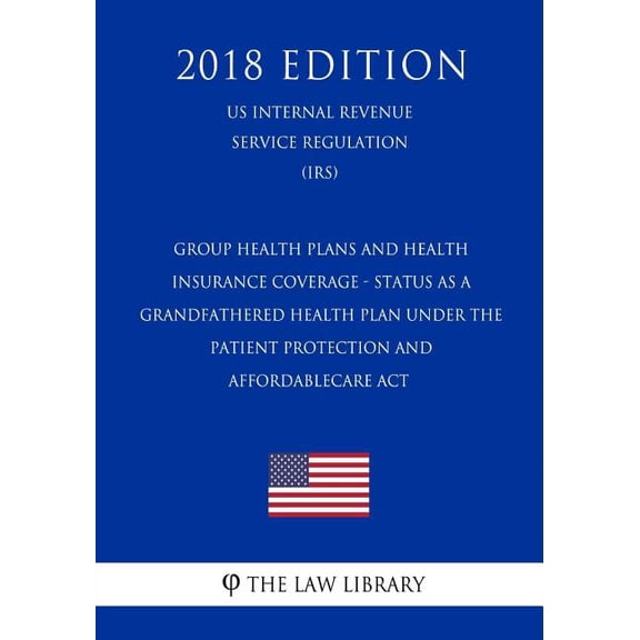 Group Health Plans and Health Insurance Coverage - Status as a Grandfathered Health Plan Under the Patient Protection and AffordableCare Act (US Internal Revenue Service Regulation) (IRS) (2018 Edition) (Paperback)
