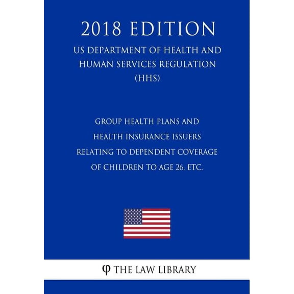Group Health Plans and Health Insurance Issuers Relating to Dependent Coverage of Children to Age 26, etc. (US Department of Health and Human Services Regulation) (HHS) (2018 Edition) (Paperback)