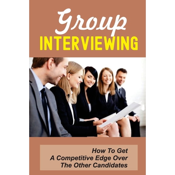Group Interviewing: How To Get A Competitive Edge Over The Other Candidates: How To Use Group Discussion To Your Advantage (Paperback)