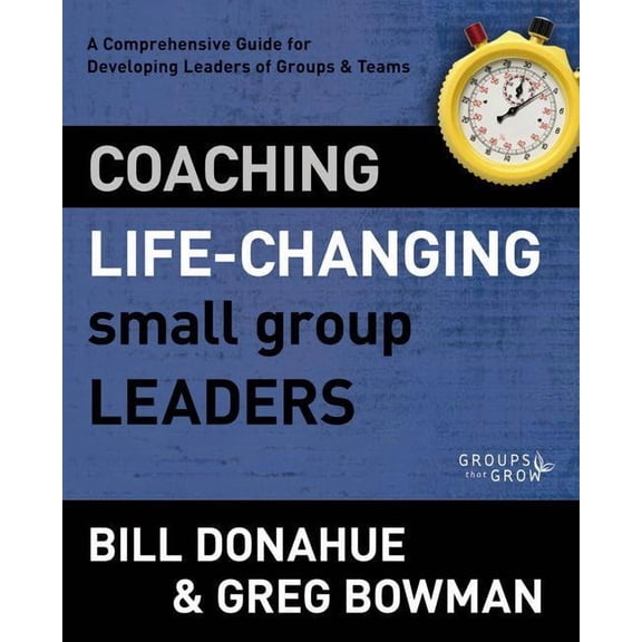 Groups That Grow Coaching Life-Changing Small Group Leaders: A Comprehensive Guide for Developing Leaders of Groups and Teams, (Paperback)