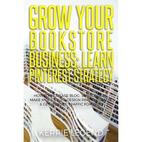 Grow Your Bookstore Business: Learn Pinterest Strategy: How to Increase Blog Subscribers, Make More Sales, Design Pins, Automate & Get Website Traffic for Free (Paperback)