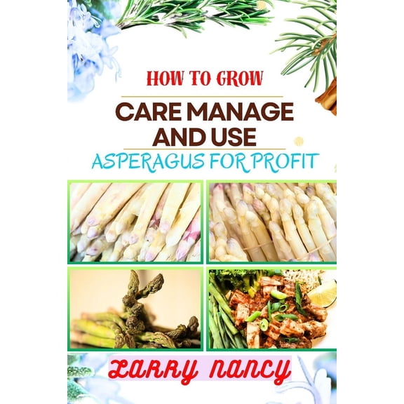 How to Grow Care Manage and Use Asperagus for Profit: How To Cultivating, Harvesting, And Monetizing For Profit - Unlocking The Secrets Of Successful Asparagus Farming And Business Management (Paperba