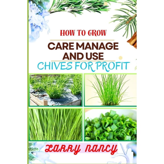 How to Grow Care Manage and Use Chives for Profit: Guide To Maximizing Profit Through Successful Chives Farming - Learn The Art Of Cultivation, Plant Care, And Strategic Harvesting For Optimal Profit